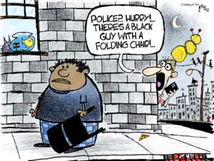 1-panel cartoon showing a young black man walking down the street carrying a black folding chair. A terrified white woman around the corner behind him makes a cell phone call saying "Police? Hurry! There's a black man with a folding chair!"