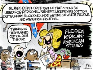 1-panel cartoon — a female white elementary school teacher holds a textbook called "DeSantis History", and on her blackboard is written "Florida African-American Studies". The teacher says "Slaves developed skills that could be used for personal benefit... like picking cotton, outrunning bloodhounds, waiting on white people, and Mandingo fighting." A white students, wearing a Lynyrd Skynyrd T-shirt, says "Thank God they banned Critical Race Theory".