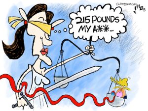 1-panel cartoon — a blindfolded Lady Justice is holding her sword and the scales of justice; in the scale's right pan is ex-Pres Trump, holding a coffee mug reading"Tiny". A thought balloon reading "215 pounds my A**…" is coming from the head of Lady Justice.