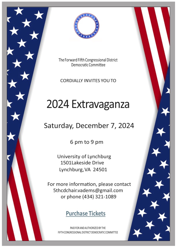 Graphic showing text of 2024 Extravaganza flanked by American flag imagery. The Fifth Congressional District Democratic Committee is sponsoring this event on Saturday, December 7th, from 6 pm to 9 pm at the University of Lynchburg, 1501 Lakeside Drive, Lynchburg, VA 24501. For more information, please contact email address: 5thcdchair.vadems@gmail.com or phone 434-321-1089. Purchase Tickets link is https://secure.actblue.com/donate/the-5th-cd-2024-gala