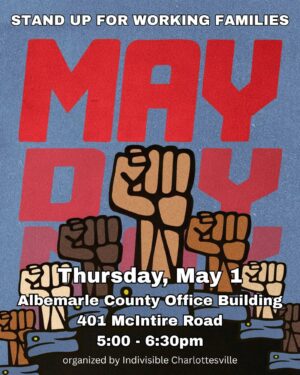 Indivisible Charlottesville flyer for the May 1 5:00-6:30pm May Day protest rally at the Albemarle Country Office Building, 401 McIntire Road. At the top is a small headline "STAND UP FOR WORKING FAMILIES". The poster's center Has the words May Day Rally" in very big bold red letters partially obscured by multicolor raised clenched fists. The bottom gives date+time+place information.